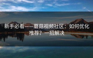 新手必看——蘑菇视频社区：如何优化推荐？一招解决