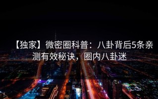 【独家】微密圈科普：八卦背后5条亲测有效秘诀，圈内八卦迷