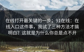 在线打开最关键的一步；91在线：在线入口这件事，我试了三种方法才搞明白？这就是为什么你总是点不开