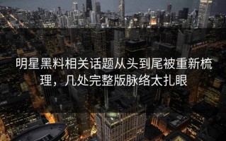 明星黑料相关话题从头到尾被重新梳理，几处完整版脉络太扎眼