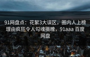 91网盘点：花絮3大误区，圈内人上榜理由疯狂令人勾魂摄魄，91aaa 百度网盘