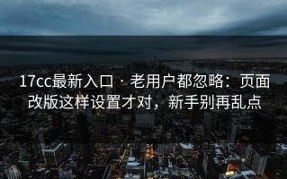 17cc最新入口 · 老用户都忽略：页面改版这样设置才对，新手别再乱点
