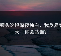 糖心镜头这段深夜独白，我反复看了7天｜你会站谁？