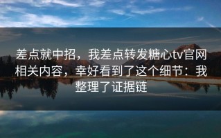 差点就中招，我差点转发糖心tv官网相关内容，幸好看到了这个细节：我整理了证据链