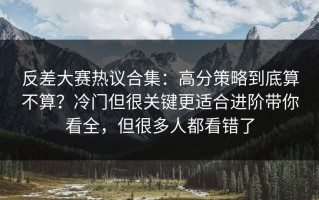 反差大赛热议合集：高分策略到底算不算？冷门但很关键更适合进阶带你看全，但很多人都看错了