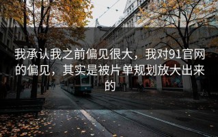 我承认我之前偏见很大，我对91官网的偏见，其实是被片单规划放大出来的