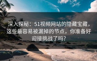 深入探秘：51视频网站的隐藏宝藏，这些最容易被漏掉的节点，你准备好迎接挑战了吗？
