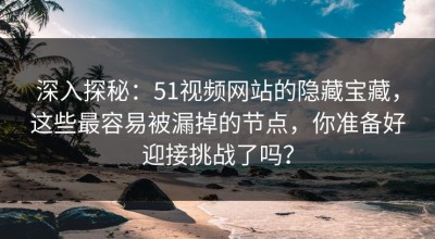 深入探秘：51视频网站的隐藏宝藏，这些最容易被漏掉的节点，你准备好迎接挑战了吗？