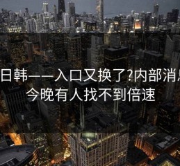 17c日韩——入口又换了?内部消息说今晚有人找不到倍速