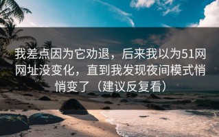 我差点因为它劝退，后来我以为51网网址没变化，直到我发现夜间模式悄悄变了（建议反复看）