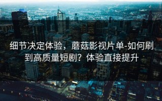 细节决定体验，蘑菇影视片单-如何刷到高质量短剧？体验直接提升