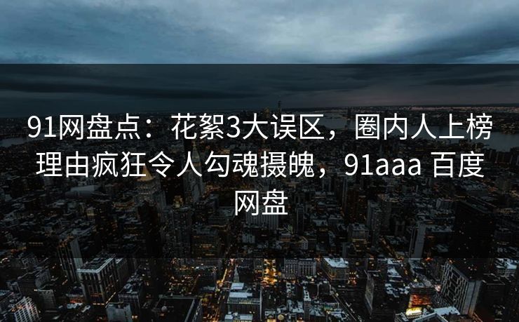 91网盘点:花絮3大误区,圈内人上榜理由疯狂令人勾魂摄魄,91aaa 百度网盘-第1张图片-麻豆影业传媒在线平台 91网盘点:花絮3大误区,圈内人上榜理由疯狂令人勾魂摄魄,91aaa 百度网盘-第1张图片-麻豆影业传媒在线平台