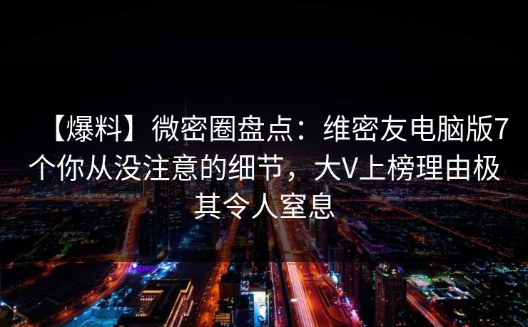 【爆料】微密圈盘点：维密友电脑版7个你从没注意的细节，大V上榜理由极其令人窒息-第1张图片-麻豆影业传媒在线平台