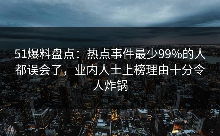 51爆料盘点：热点事件最少99%的人都误会了，业内人士上榜理由十分令人炸锅-第1张图片-麻豆影业传媒在线平台