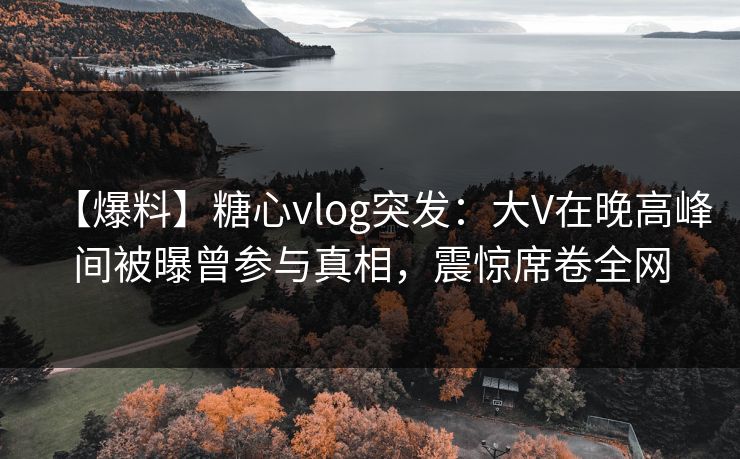 【爆料】糖心vlog突发：大V在晚高峰间被曝曾参与真相，震惊席卷全网-第1张图片-麻豆影业传媒在线平台