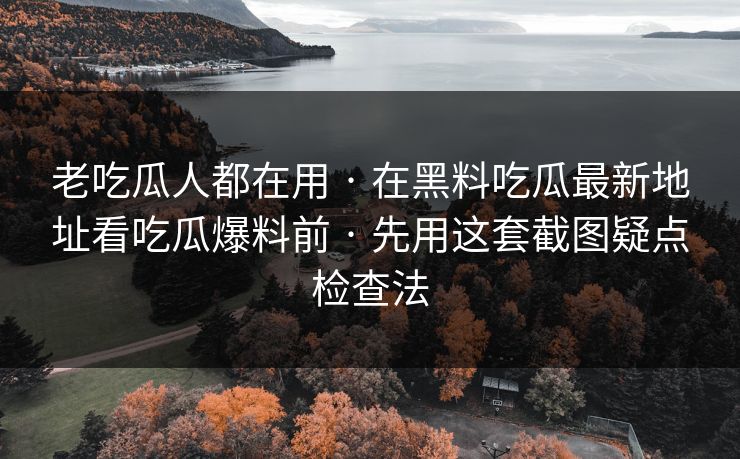 老吃瓜人都在用 · 在黑料吃瓜最新地址看吃瓜爆料前 · 先用这套截图疑点检查法