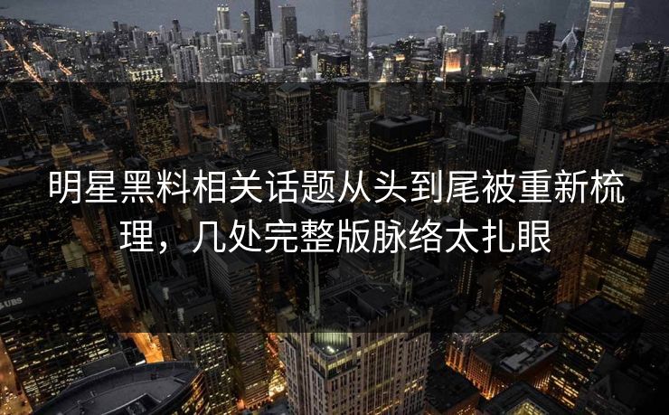 明星黑料相关话题从头到尾被重新梳理，几处完整版脉络太扎眼-第1张图片-麻豆影业传媒在线平台