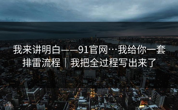 我来讲明白——91官网…我给你一套排雷流程｜我把全过程写出来了