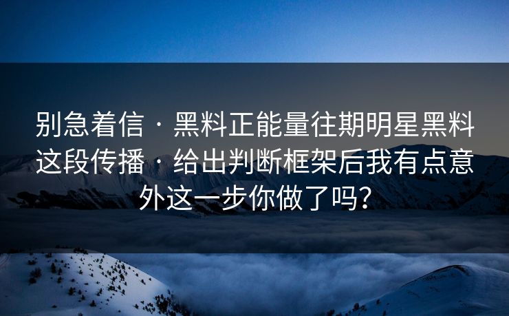 别急着信 · 黑料正能量往期明星黑料这段传播 · 给出判断框架后我有点意外这一步你做了吗? 别急着信 · 黑料正能量往期明星黑料这段传播 · 给出判断框架后我有点意外这一步你做了吗?