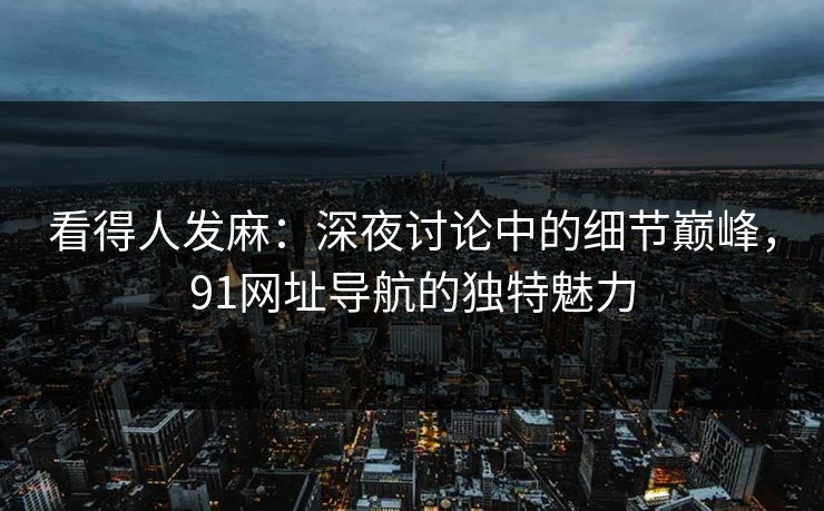 看得人发麻:深夜讨论中的细节巅峰,91网址导航的独特魅力-第1张图片-麻豆影业传媒在线平台 看得人发麻:深夜讨论中的细节巅峰,91网址导航的独特魅力-第1张图片-麻豆影业传媒在线平台