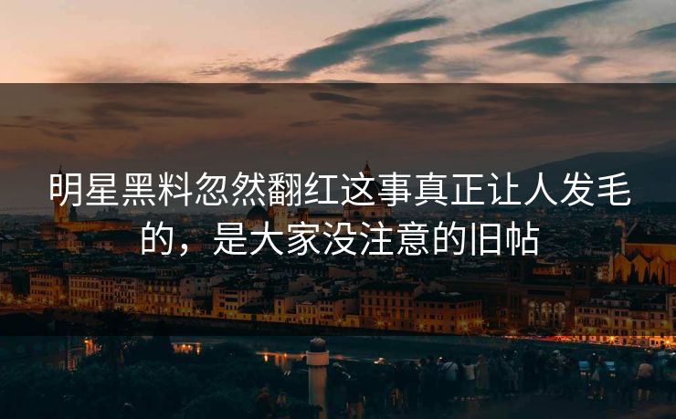 明星黑料忽然翻红这事真正让人发毛的，是大家没注意的旧帖-第1张图片-麻豆影业传媒在线平台