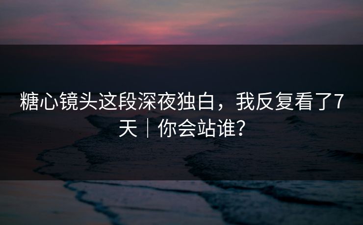 糖心镜头这段深夜独白，我反复看了7天｜你会站谁？