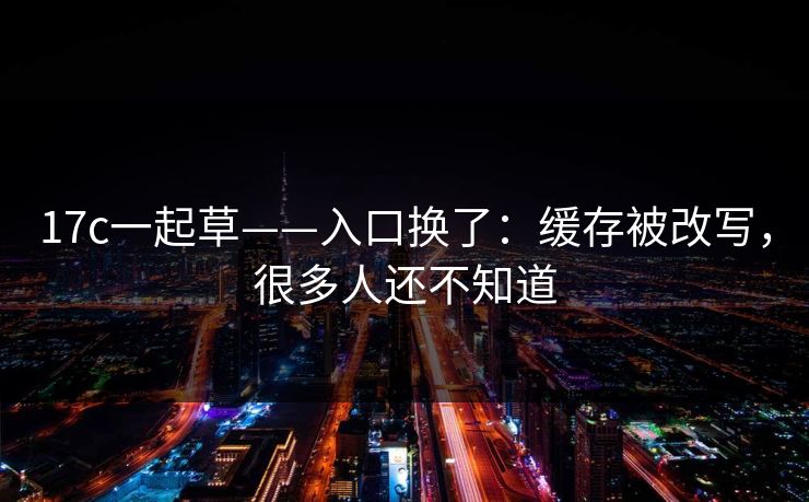 17c一起草——入口换了：缓存被改写，很多人还不知道