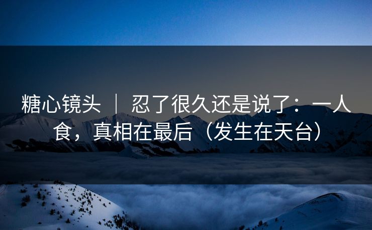 糖心镜头 | 忍了很久还是说了:一人食,真相在最后(发生在天台) 糖心镜头 | 忍了很久还是说了:一人食,真相在最后(发生在天台)