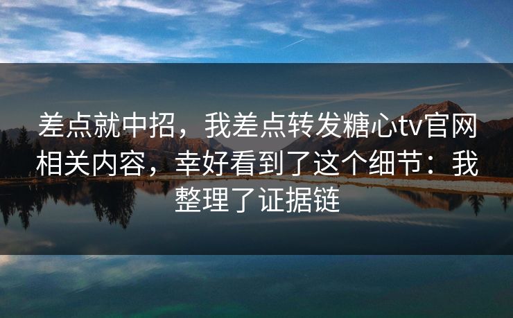 差点就中招，我差点转发糖心tv官网相关内容，幸好看到了这个细节：我整理了证据链