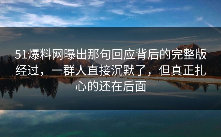 51爆料网曝出那句回应背后的完整版经过,一群人直接沉默了,但真正扎心的还在后面-第1张图片-麻豆影业传媒在线平台 51爆料网曝出那句回应背后的完整版经过,一群人直接沉默了,但真正扎心的还在后面-第1张图片-麻豆影业传媒在线平台
