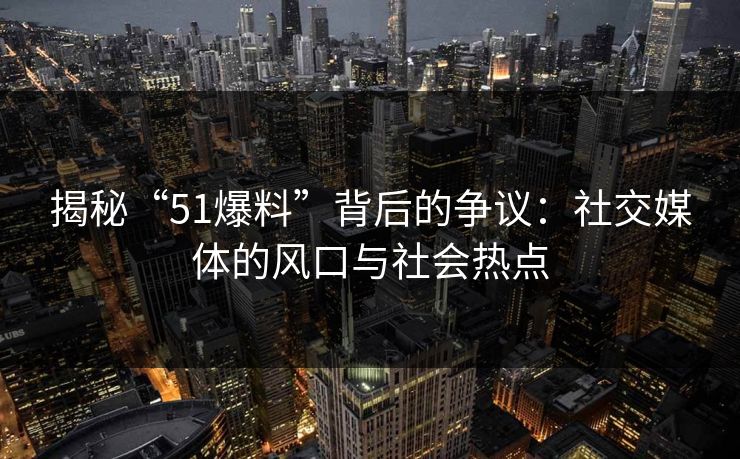 揭秘“51爆料”背后的争议：社交媒体的风口与社会热点-第1张图片-麻豆影业传媒在线平台