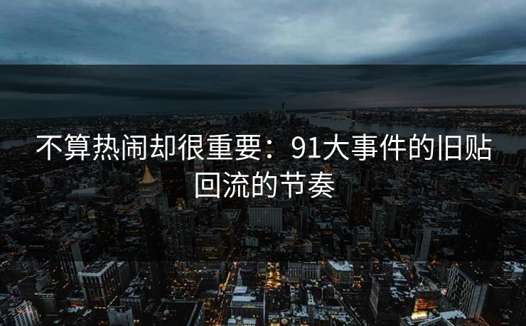 不算热闹却很重要:91大事件的旧贴回流的节奏-第1张图片-麻豆影业传媒在线平台 不算热闹却很重要:91大事件的旧贴回流的节奏-第1张图片-麻豆影业传媒在线平台