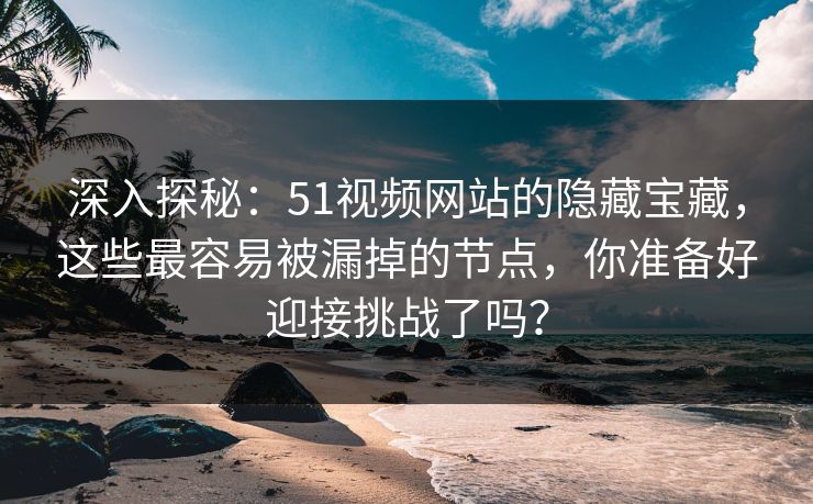 深入探秘:51视频网站的隐藏宝藏,这些最容易被漏掉的节点,你准备好迎接挑战了吗?-第1张图片-麻豆影业传媒在线平台 深入探秘:51视频网站的隐藏宝藏,这些最容易被漏掉的节点,你准备好迎接挑战了吗?-第1张图片-麻豆影业传媒在线平台