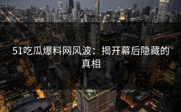 51吃瓜爆料网风波：揭开幕后隐藏的真相-第1张图片-麻豆影业传媒在线平台