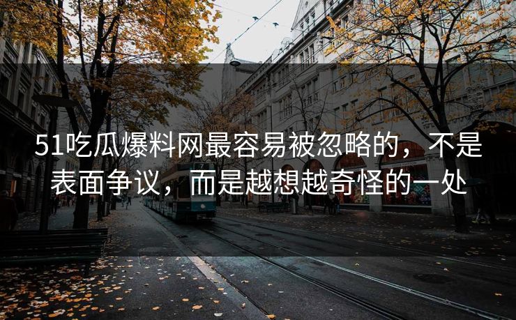 51吃瓜爆料网最容易被忽略的，不是表面争议，而是越想越奇怪的一处-第1张图片-麻豆影业传媒在线平台