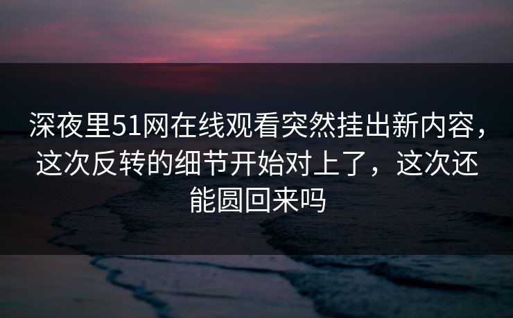 深夜里51网在线观看突然挂出新内容，这次反转的细节开始对上了，这次还能圆回来吗-第1张图片-麻豆影业传媒在线平台