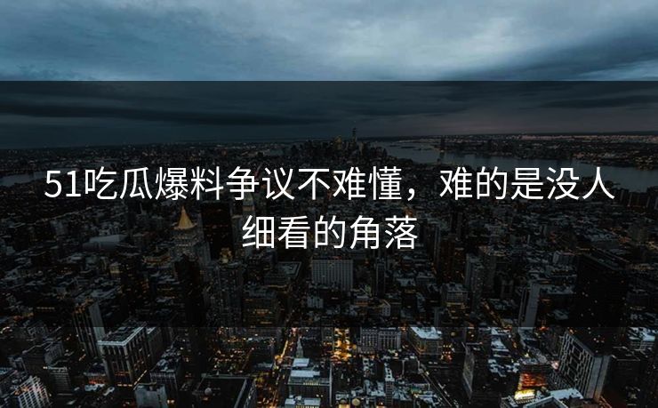 51吃瓜爆料争议不难懂，难的是没人细看的角落-第1张图片-麻豆影业传媒在线平台