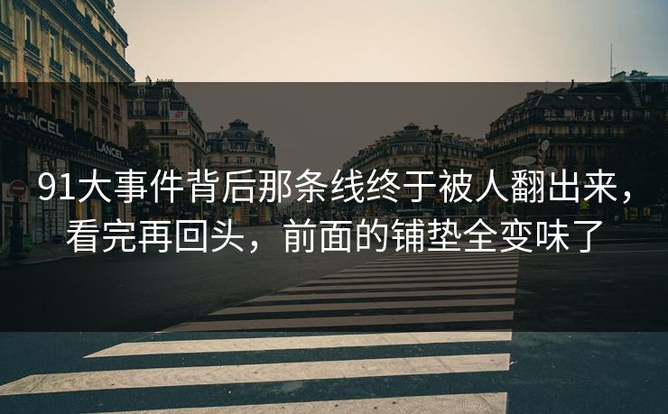 91大事件背后那条线终于被人翻出来,看完再回头,前面的铺垫全变味了 91大事件背后那条线终于被人翻出来,看完再回头,前面的铺垫全变味了