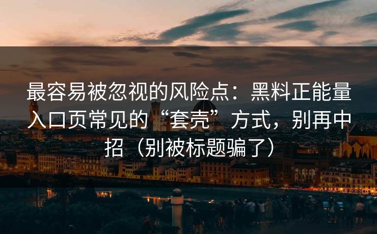 最容易被忽视的风险点:黑料正能量入口页常见的“套壳”方式,别再中招(别被标题骗了) 最容易被忽视的风险点:黑料正能量入口页常见的“套壳”方式,别再中招(别被标题骗了)