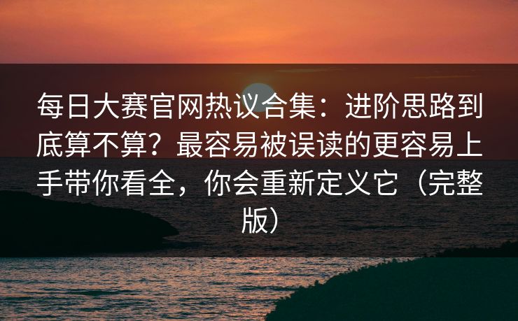 每日大赛官网热议合集:进阶思路到底算不算?最容易被误读的更容易上手带你看全,你会重新定义它(完整版) 每日大赛官网热议合集:进阶思路到底算不算?最容易被误读的更容易上手带你看全,你会重新定义它(完整版)