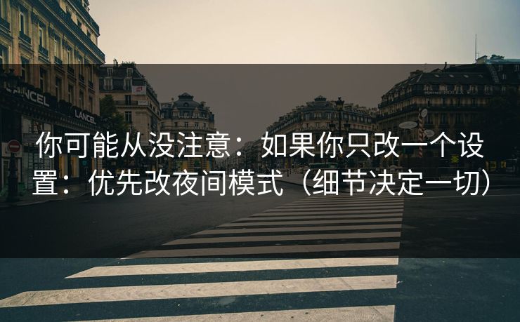 你可能从没注意:如果你只改一个设置:优先改夜间模式(细节决定一切) 你可能从没注意:如果你只改一个设置:优先改夜间模式(细节决定一切)