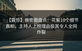 【震惊】微密圈盘点：花絮10个细节真相，主持人上榜理由极其令人全网炸裂