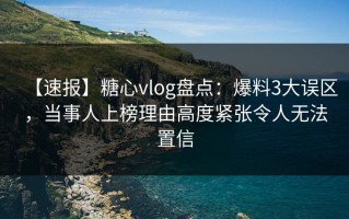 【速报】糖心vlog盘点：爆料3大误区，当事人上榜理由高度紧张令人无法置信