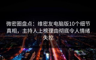 微密圈盘点：维密友电脑版10个细节真相，主持人上榜理由彻底令人情绪失控