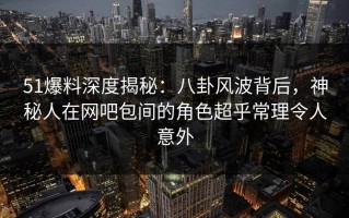 51爆料深度揭秘：八卦风波背后，神秘人在网吧包间的角色超乎常理令人意外
