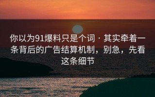 你以为91爆料只是个词 · 其实牵着一条背后的广告结算机制，别急，先看这条细节