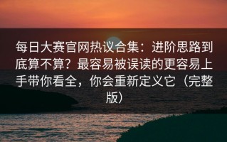 每日大赛官网热议合集：进阶思路到底算不算？最容易被误读的更容易上手带你看全，你会重新定义它（完整版）