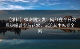 【爆料】微密圈突发：网红在今日凌晨被曝曾参与花絮，沉沦其中席卷全网