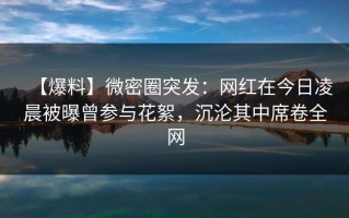 【爆料】微密圈突发：网红在今日凌晨被曝曾参与花絮，沉沦其中席卷全网