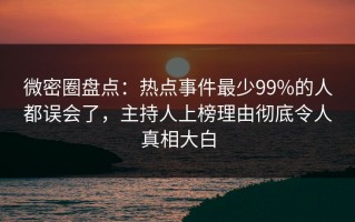微密圈盘点：热点事件最少99%的人都误会了，主持人上榜理由彻底令人真相大白
